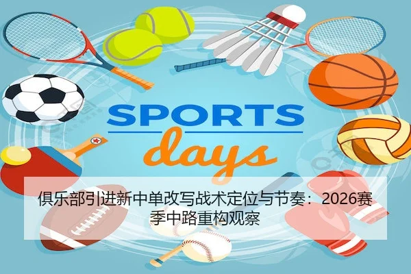 俱乐部引进新中单改写战术定位与节奏：2026赛季中路重构观察
